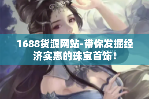 1688货源网站-带你发掘经济实惠的珠宝首饰！