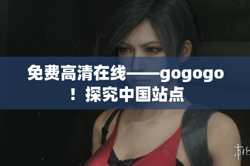 免费高清在线——gogogo！探究中国站点