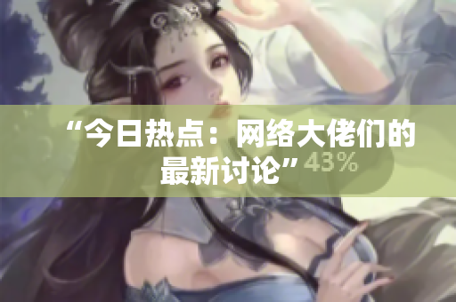 “今日热点：网络大佬们的最新讨论”