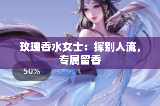 玫瑰香水女士：挥别人流，专属留香