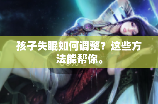 孩子失眠如何调整？这些方法能帮你。