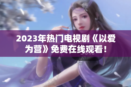 2023年热门电视剧《以爱为营》免费在线观看！
