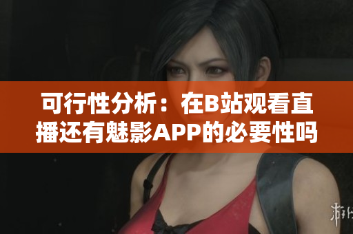 可行性分析：在B站观看直播还有魅影APP的必要性吗？