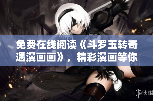 免费在线阅读《斗罗玉转奇遇漫画画》，精彩漫画等你来看！