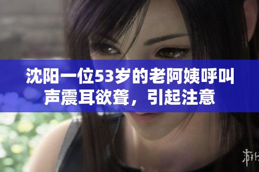 沈阳一位53岁的老阿姨呼叫声震耳欲聋，引起注意