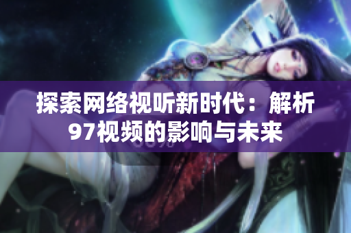 探索网络视听新时代：解析97视频的影响与未来