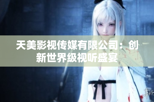 天美影视传媒有限公司：创新世界级视听盛宴