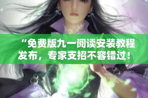 “免费版九一阅读安装教程发布，专家支招不容错过！