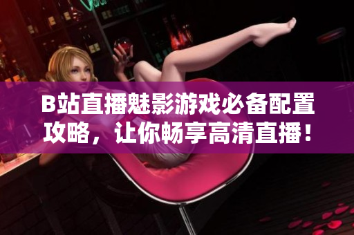 B站直播魅影游戏必备配置攻略，让你畅享高清直播！
