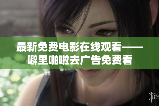 最新免费电影在线观看——噼里啪啦去广告免费看