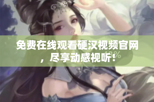 免费在线观看硬汉视频官网，尽享动感视听！