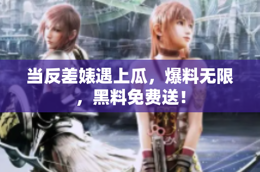 当反差婊遇上瓜，爆料无限，黑料免费送！
