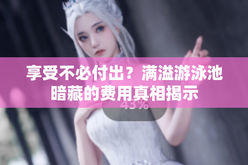 享受不必付出？满溢游泳池暗藏的费用真相揭示