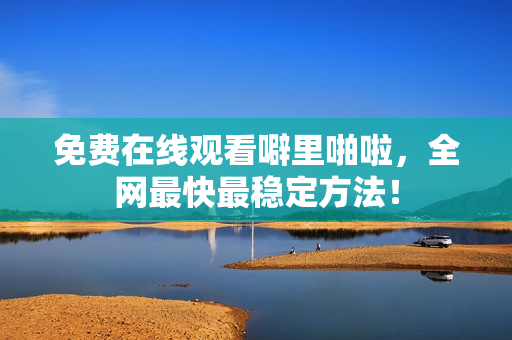免费在线观看噼里啪啦，全网最快最稳定方法！