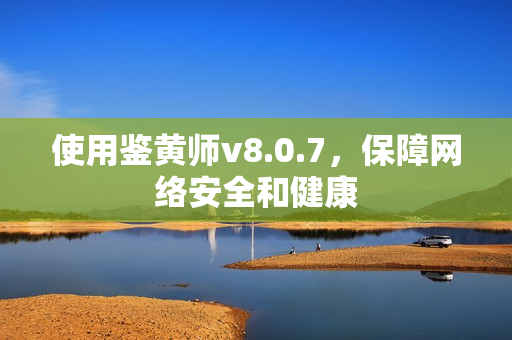使用鉴黄师v8.0.7，保障网络安全和健康