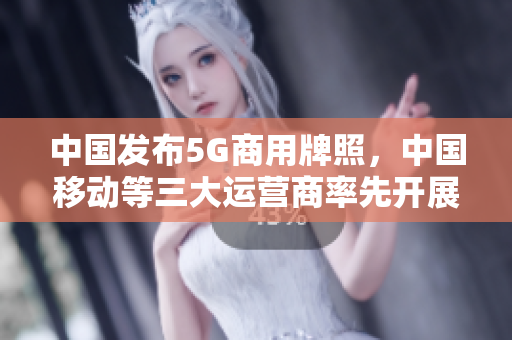 中国发布5G商用牌照，中国移动等三大运营商率先开展商用服务