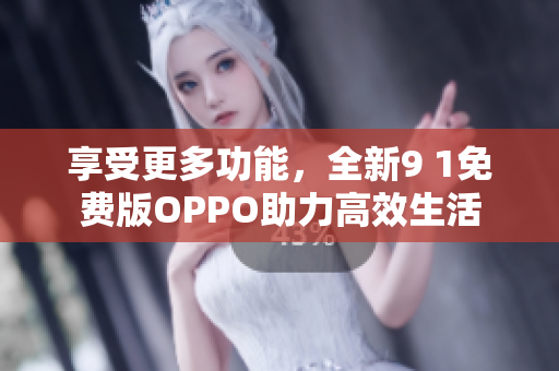 享受更多功能，全新9 1免费版OPPO助力高效生活