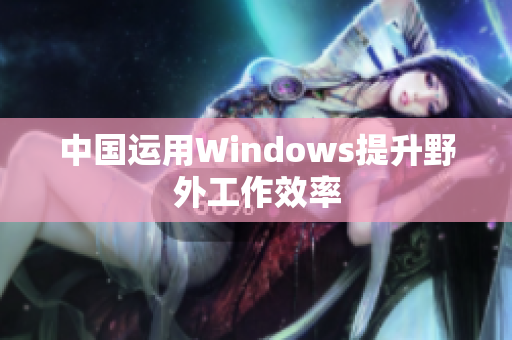 中国运用Windows提升野外工作效率