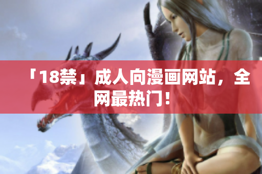 「18禁」成人向漫画网站，全网最热门！