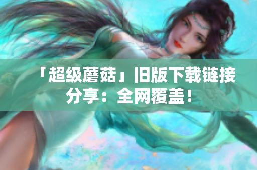 「超级蘑菇」旧版下载链接分享：全网覆盖！