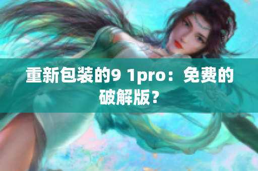 重新包装的9 1pro：免费的破解版？