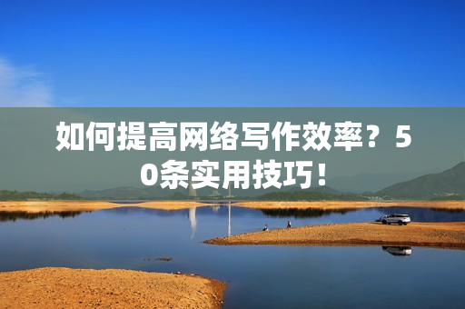 如何提高网络写作效率？50条实用技巧！