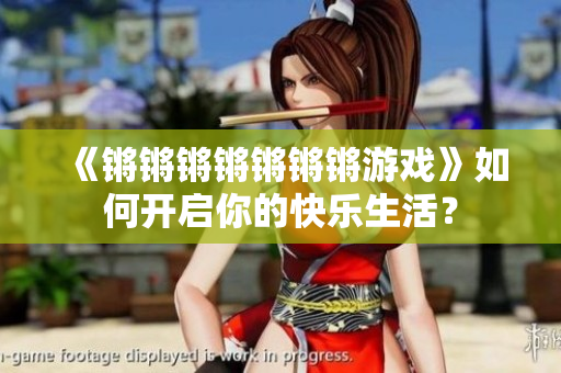 《锵锵锵锵锵锵锵游戏》如何开启你的快乐生活？