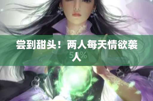 尝到甜头！两人每天情欲袭人