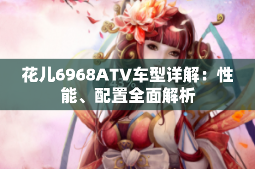 花儿6968ATV车型详解：性能、配置全面解析