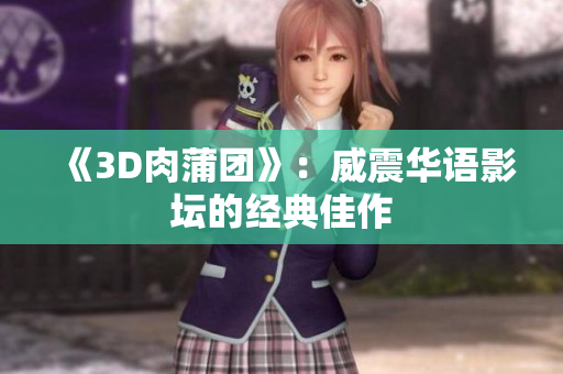 《3D肉蒲团》：威震华语影坛的经典佳作