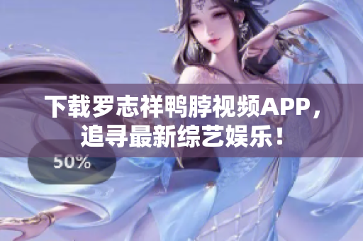 下载罗志祥鸭脖视频APP，追寻最新综艺娱乐！
