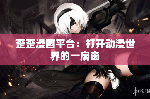 歪歪漫画平台：打开动漫世界的一扇窗