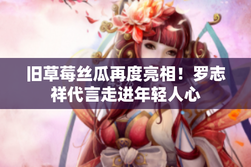 旧草莓丝瓜再度亮相！罗志祥代言走进年轻人心