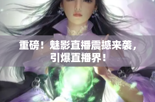 重磅！魅影直播震撼来袭，引爆直播界！