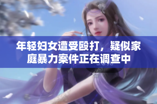 年轻妇女遭受殴打，疑似家庭暴力案件正在调查中