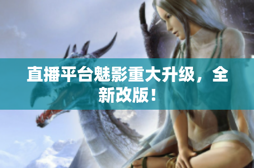 直播平台魅影重大升级，全新改版！