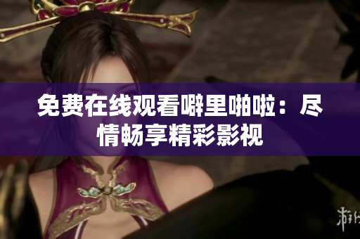 免费在线观看噼里啪啦：尽情畅享精彩影视