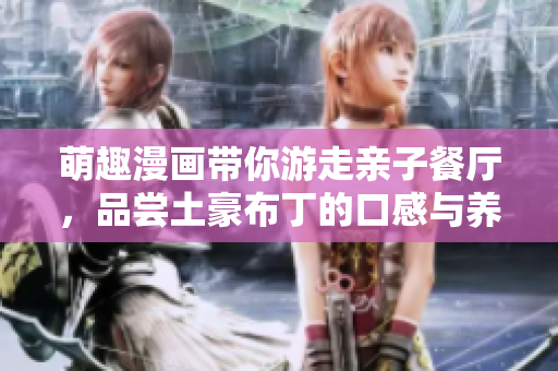 萌趣漫画带你游走亲子餐厅，品尝土豪布丁的口感与养分
