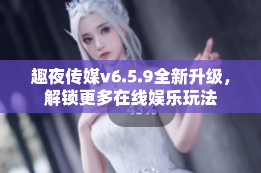 趣夜传媒v6.5.9全新升级，解锁更多在线娱乐玩法