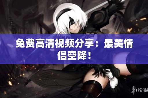 免费高清视频分享：最美情侣空降！