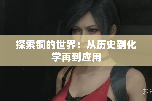 探索铜的世界：从历史到化学再到应用