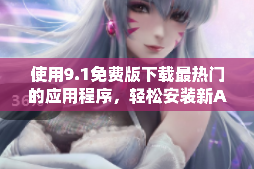 使用9.1免费版下载最热门的应用程序，轻松安装新App！