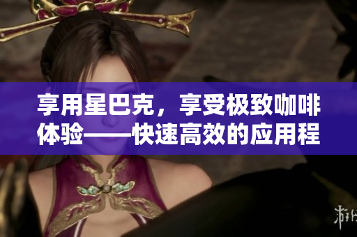 享用星巴克，享受极致咖啡体验——快速高效的应用程序