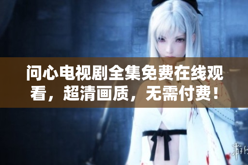 问心电视剧全集免费在线观看，超清画质，无需付费！