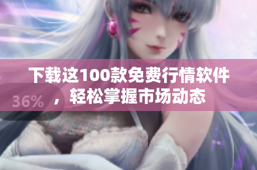 下载这100款免费行情软件，轻松掌握市场动态