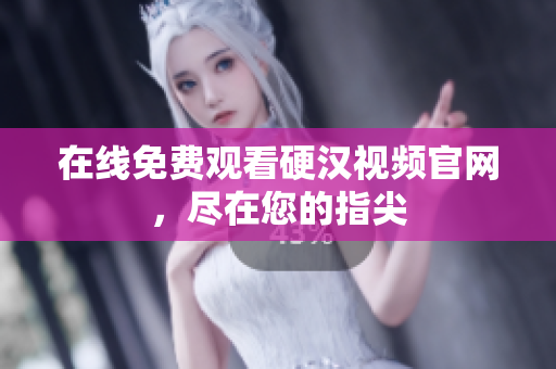 在线免费观看硬汉视频官网，尽在您的指尖