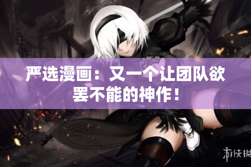 严选漫画：又一个让团队欲罢不能的神作！