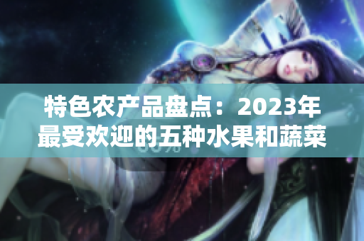 特色农产品盘点：2023年最受欢迎的五种水果和蔬菜