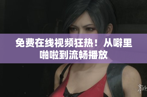 免费在线视频狂热！从噼里啪啦到流畅播放