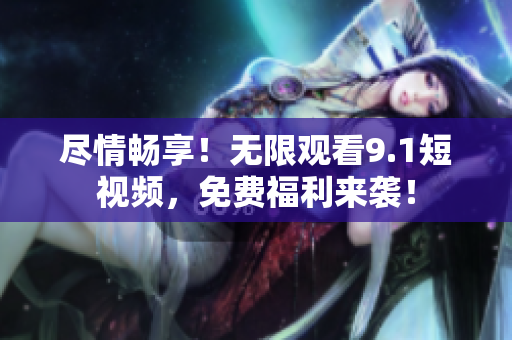 尽情畅享！无限观看9.1短视频，免费福利来袭！